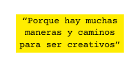 Porque hay muchas maneras y caminos para ser creativos